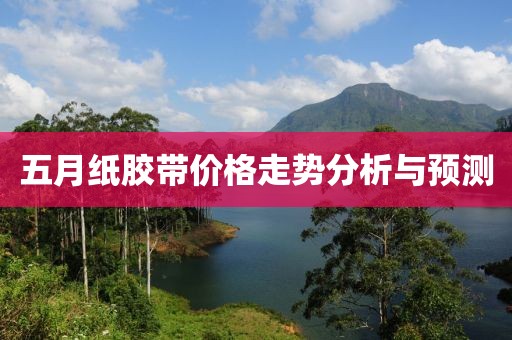 五月纸胶带价格走势分析与预测