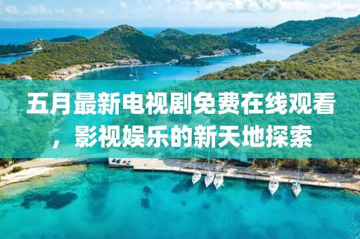 五月最新电视剧免费在线观看，影视娱乐的新天地探索