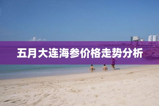 五月大连海参价格走势分析