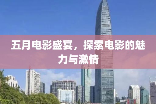 五月电影盛宴，探索电影的魅力与激情