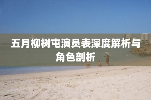 五月柳树屯演员表深度解析与角色剖析