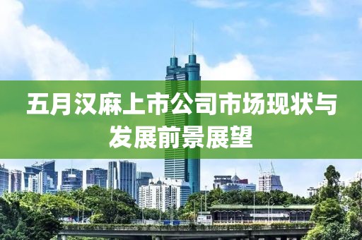 五月汉麻上市公司市场现状与发展前景展望