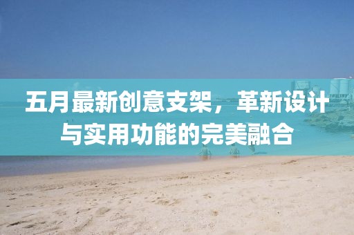 五月最新创意支架，革新设计与实用功能的完美融合
