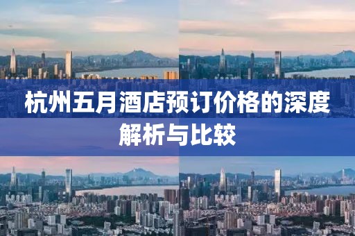 杭州五月酒店预订价格的深度解析与比较
