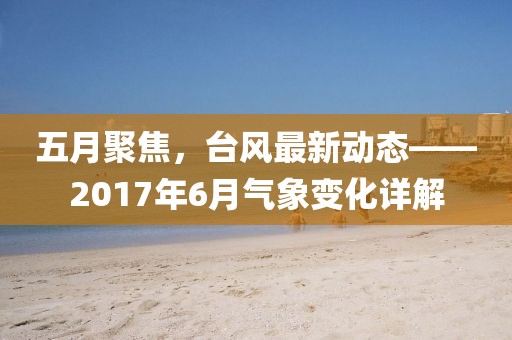 五月聚焦，台风最新动态——2017年6月气象变化详解