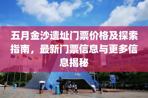 五月金沙遗址门票价格及探索指南，最新门票信息与更多信息揭秘