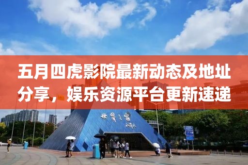 五月四虎影院最新动态及地址分享，娱乐资源平台更新速递