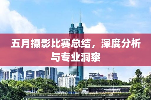 五月摄影比赛总结，深度分析与专业洞察