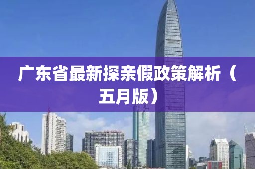 广东省最新探亲假政策解析（五月版）