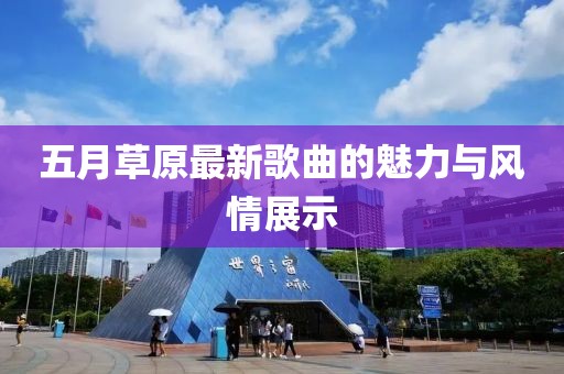五月草原最新歌曲的魅力与风情展示