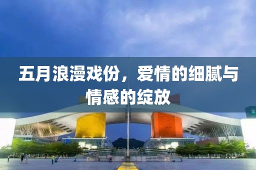 五月浪漫戏份，爱情的细腻与情感的绽放