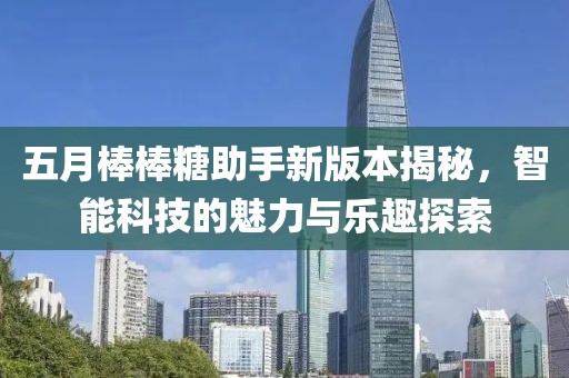 五月棒棒糖助手新版本揭秘，智能科技的魅力与乐趣探索
