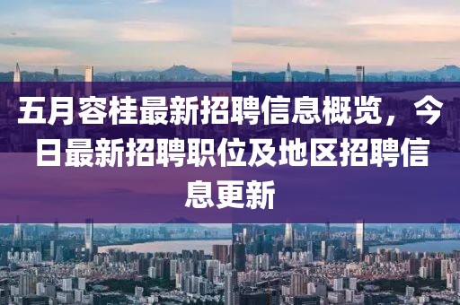 五月容桂最新招聘信息概览，今日最新招聘职位及地区招聘信息更新
