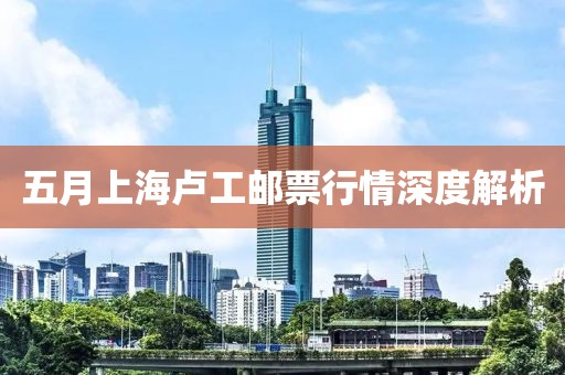 五月上海卢工邮票行情深度解析