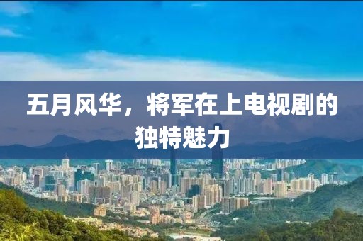 五月风华，将军在上电视剧的独特魅力