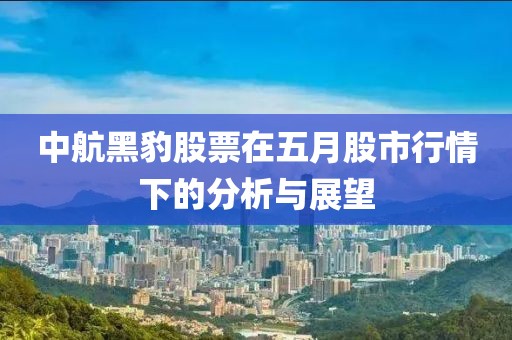 中航黑豹股票在五月股市行情下的分析与展望