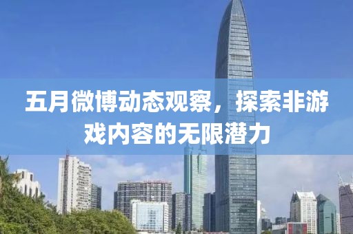 五月微博动态观察，探索非游戏内容的无限潜力