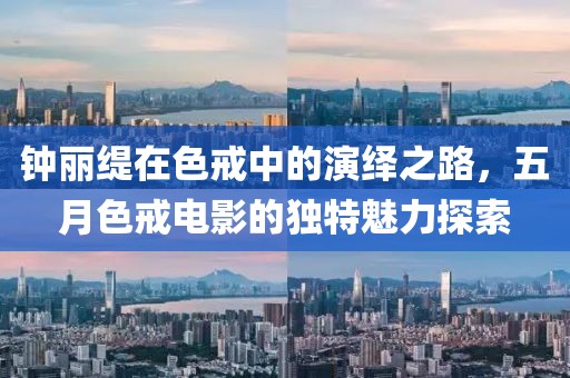 钟丽缇在色戒中的演绎之路，五月色戒电影的独特魅力探索
