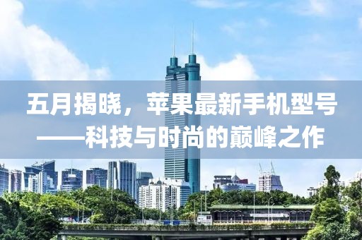 五月揭晓，苹果最新手机型号——科技与时尚的巅峰之作