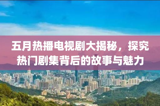 五月热播电视剧大揭秘，探究热门剧集背后的故事与魅力