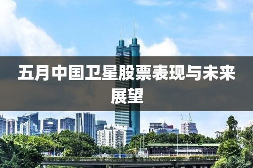 五月中国卫星股票表现与未来展望