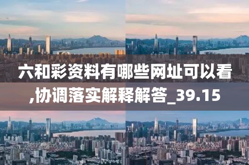 六和彩资料有哪些网址可以看,协调落实解释解答_39.15
