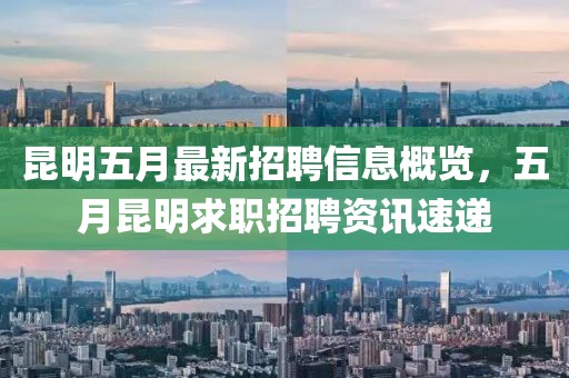 昆明五月最新招聘信息概览，五月昆明求职招聘资讯速递