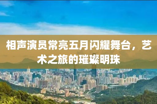 相声演员常亮五月闪耀舞台，艺术之旅的璀璨明珠
