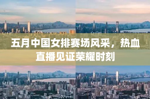 五月中国女排赛场风采，热血直播见证荣耀时刻
