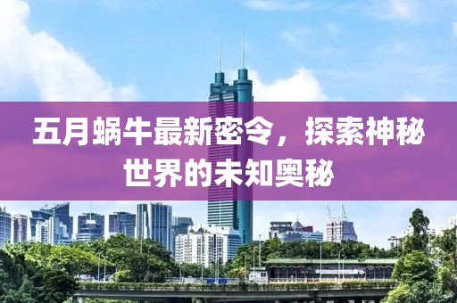 五月蜗牛最新密令，探索神秘世界的未知奥秘