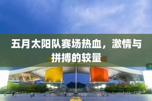五月太阳队赛场热血，激情与拼搏的较量