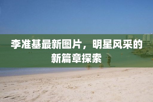 李准基最新图片，明星风采的新篇章探索