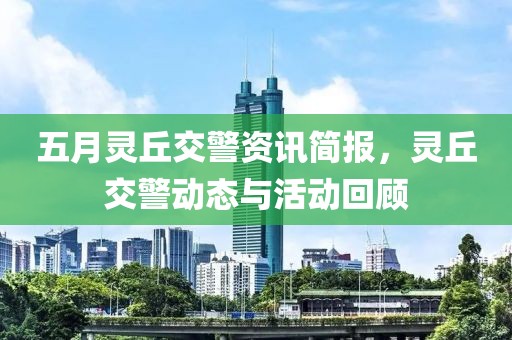 五月灵丘交警资讯简报，灵丘交警动态与活动回顾