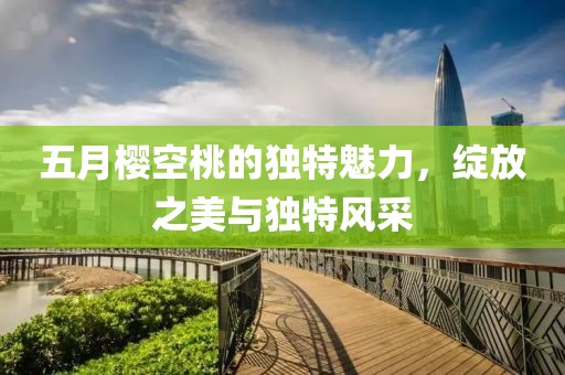 五月樱空桃的独特魅力，绽放之美与独特风采