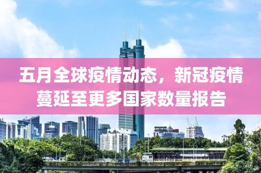五月全球疫情动态，新冠疫情蔓延至更多国家数量报告