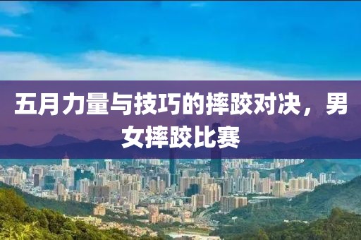 五月力量与技巧的摔跤对决，男女摔跤比赛