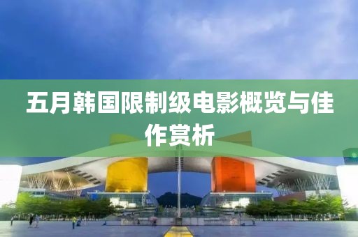 五月韩国限制级电影概览与佳作赏析