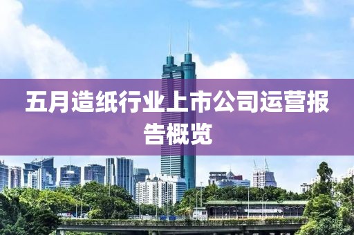 五月造纸行业上市公司运营报告概览