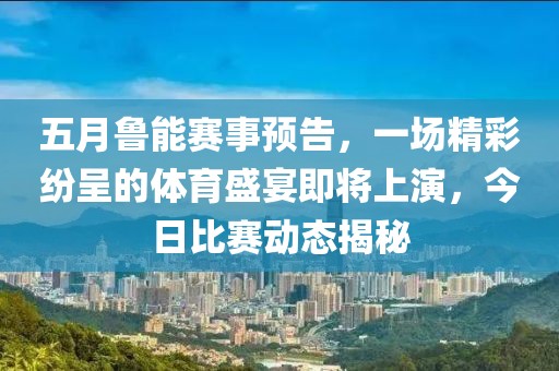五月鲁能赛事预告，一场精彩纷呈的体育盛宴即将上演，今日比赛动态揭秘
