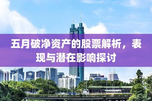 五月破净资产的股票解析，表现与潜在影响探讨