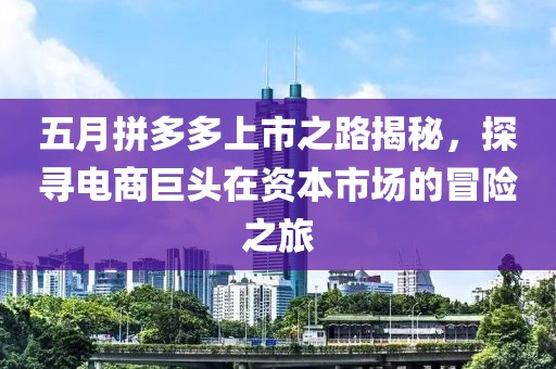 五月拼多多上市之路揭秘，探寻电商巨头在资本市场的冒险之旅