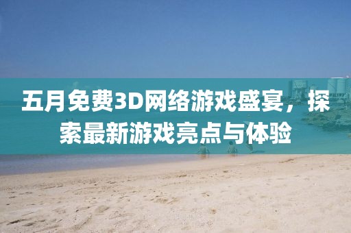 五月免费3D网络游戏盛宴，探索最新游戏亮点与体验