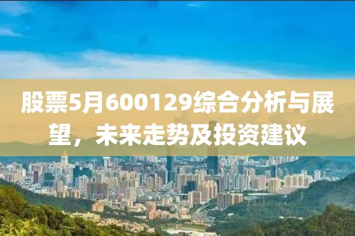 股票5月600129综合分析与展望，未来走势及投资建议