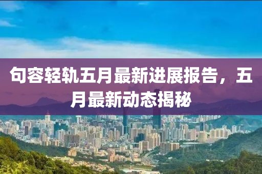 句容轻轨五月最新进展报告，五月最新动态揭秘