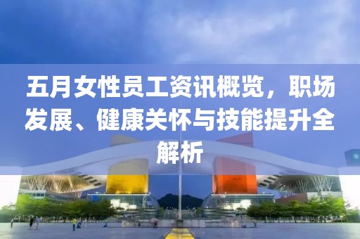 五月女性员工资讯概览，职场发展、健康关怀与技能提升全解析