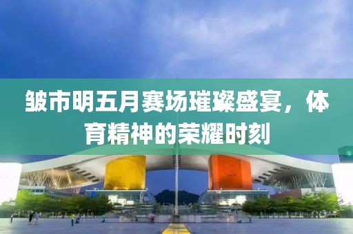 皱市明五月赛场璀璨盛宴，体育精神的荣耀时刻