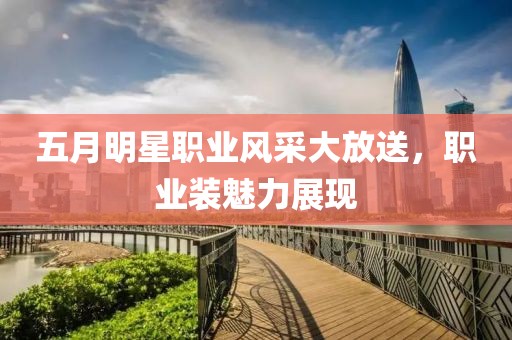 五月明星职业风采大放送，职业装魅力展现