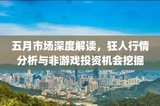五月市场深度解读，狂人行情分析与非游戏投资机会挖掘