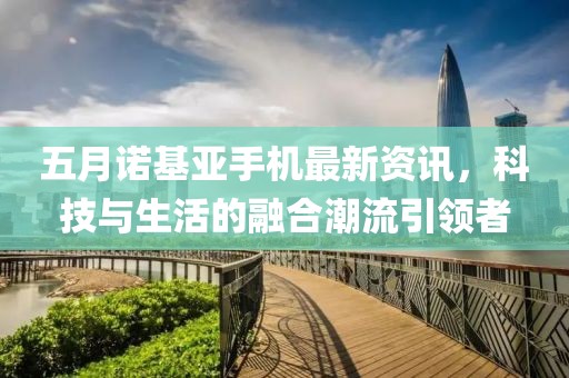 五月诺基亚手机最新资讯，科技与生活的融合潮流引领者