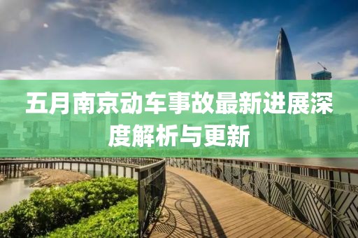 五月南京动车事故最新进展深度解析与更新